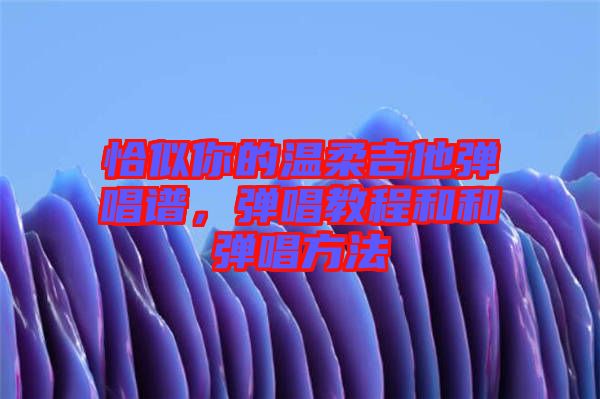 恰似你的溫柔吉他彈唱譜，彈唱教程和和彈唱方法