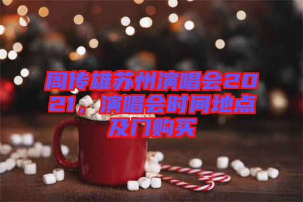 周傳雄蘇州演唱會2021，演唱會時間地點及門購買