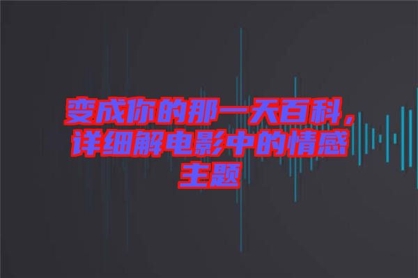 變成你的那一天百科，詳細解電影中的情感主題