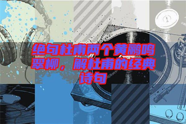 絕句杜甫兩個黃鸝鳴翠柳，解杜甫的經典詩句