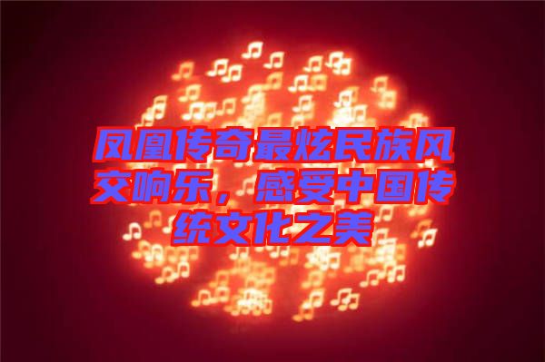 鳳凰傳奇最炫民族風交響樂，感受中國傳統文化之美