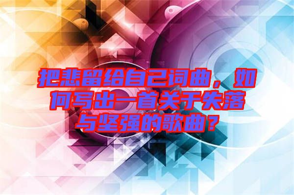 把悲留給自己詞曲，如何寫出一首關(guān)于失落與堅強的歌曲？