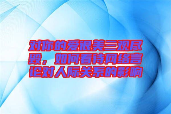 對你的愛很美三觀盡毀，如何看待網(wǎng)絡(luò)言論對人際關(guān)系的影響