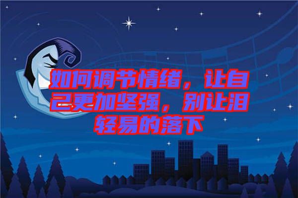 如何調節情緒，讓自己更加堅強，別讓淚輕易的落下
