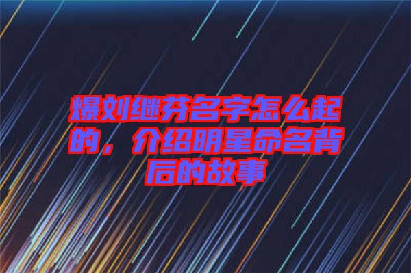 爆劉繼芬名字怎么起的，介紹明星命名背后的故事