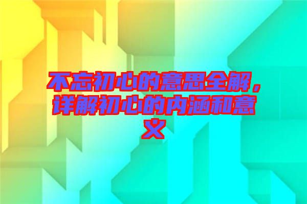 不忘初心的意思全解，詳解初心的內涵和意義
