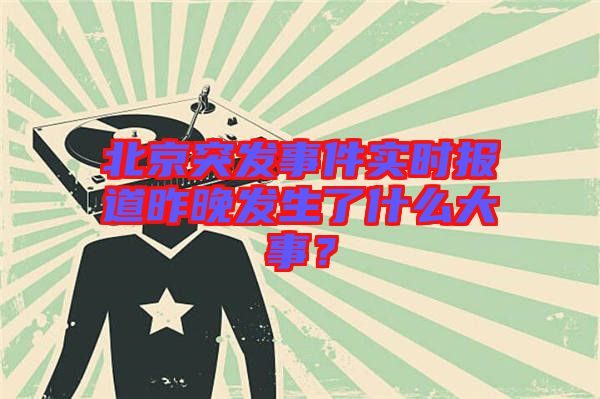 北京突發事件實時報道昨晚發生了什么大事？