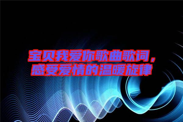 寶貝我愛你歌曲歌詞，感受愛情的溫暖旋律
