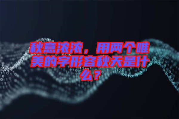 秋意濃濃，用兩個唯美的字形容秋天是什么？