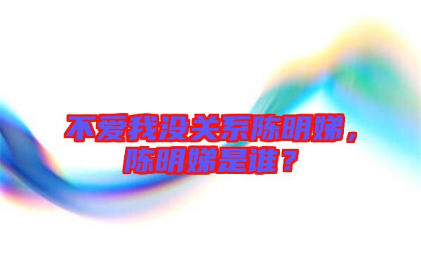 不愛我沒關(guān)系陳明娣，陳明娣是誰？