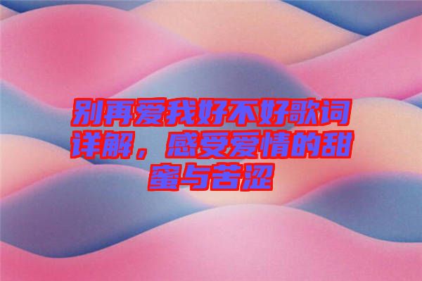 別再愛我好不好歌詞詳解，感受愛情的甜蜜與苦澀