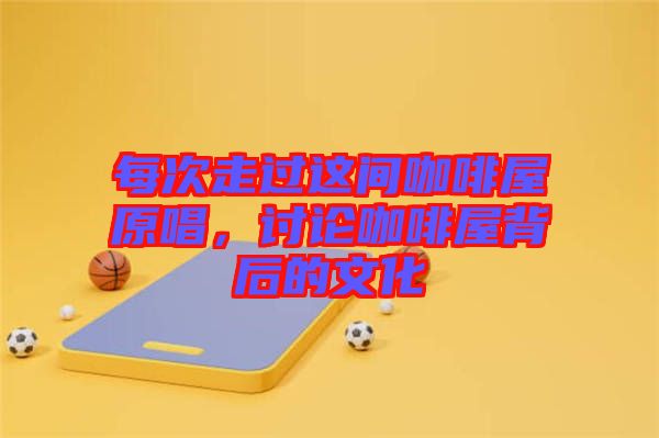 每次走過這間咖啡屋原唱，討論咖啡屋背后的文化
