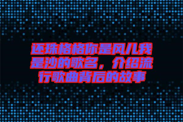 還珠格格你是風(fēng)兒我是沙的歌名，介紹流行歌曲背后的故事