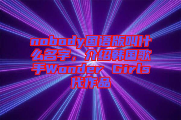 nobody國(guó)語版叫什么名字，介紹韓國(guó)歌手Wonder Girls代作品
