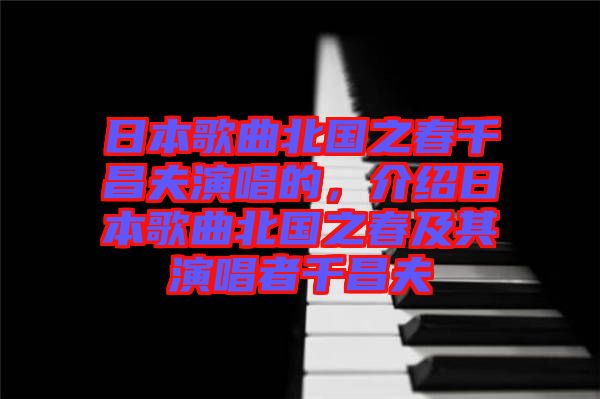 日本歌曲北國之春千昌夫演唱的，介紹日本歌曲北國之春及其演唱者千昌夫