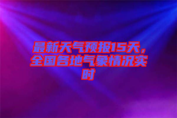 最新天氣預報15天，全國各地氣象情況實時