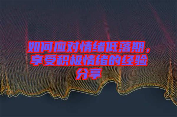 如何應對情緒低落期，享受積極情緒的經驗分享