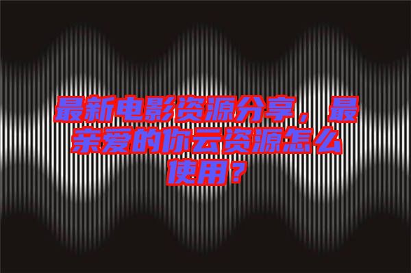 最新電影資源分享，最親愛的你云資源怎么使用？