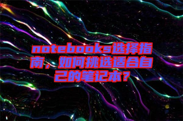 notebooks選擇指南，如何挑選適合自己的筆記本？