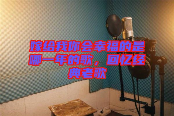 嫁給我你會(huì)幸福的是哪一年的歌，回憶經(jīng)典老歌