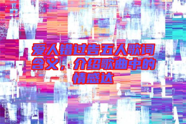 愛人錯過告五人歌詞含義，介紹歌曲中的情感達