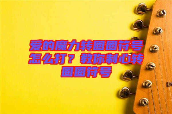 愛的魔力轉圈圈符號怎么打？教你制心轉圈圈符號