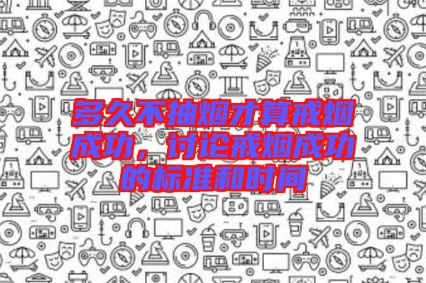 多久不抽煙才算戒煙成功，討論戒煙成功的標準和時間