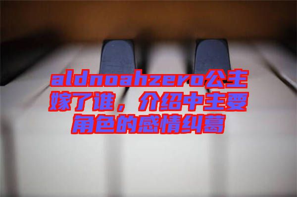 aldnoahzero公主嫁了誰，介紹中主要角色的感情糾葛