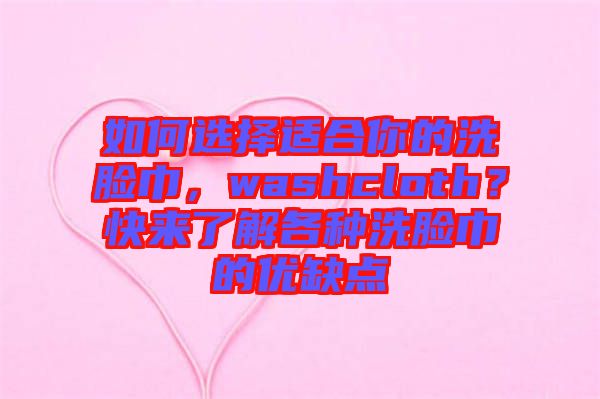 如何選擇適合你的洗臉巾，washcloth？快來了解各種洗臉巾的優(yōu)缺點(diǎn)