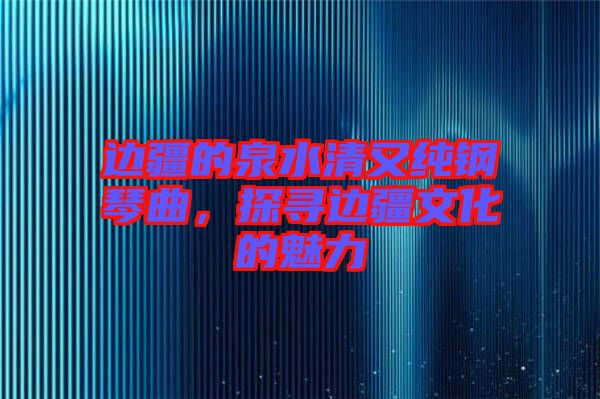 邊疆的泉水清又純鋼琴曲，探尋邊疆文化的魅力