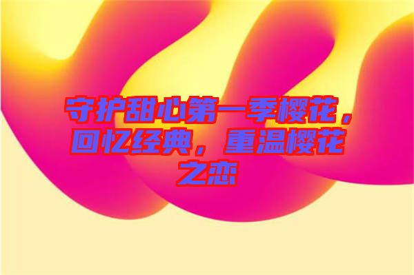 守護(hù)甜心第一季櫻花，回憶經(jīng)典，重溫櫻花之戀