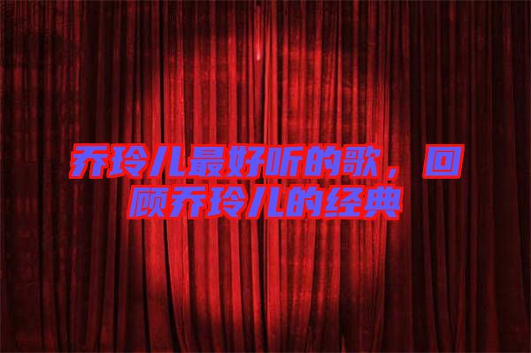 喬玲兒最好聽的歌，回顧喬玲兒的經典