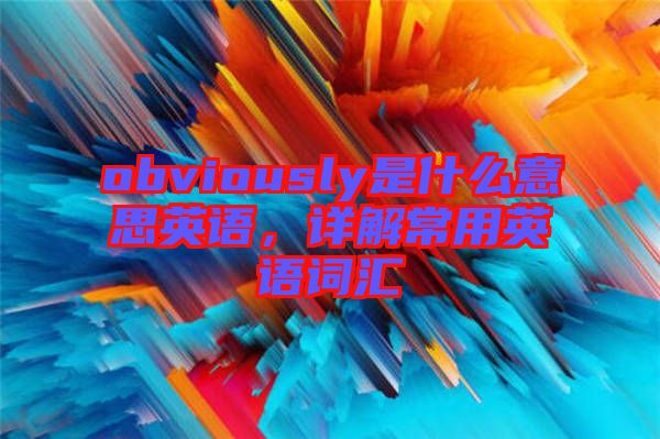 obviously是什么意思英語，詳解常用英語詞匯
