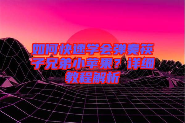 如何快速學(xué)會(huì)彈奏筷子兄弟小蘋果？詳細(xì)教程解析