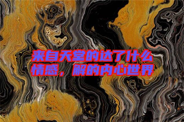 來(lái)自天堂的達(dá)了什么情感，解的內(nèi)心世界