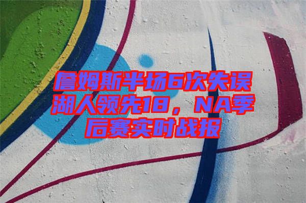詹姆斯半場6次失誤湖人領(lǐng)先18，NA季后賽實(shí)時(shí)戰(zhàn)報(bào)