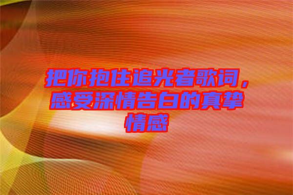 把你抱住追光者歌詞，感受深情告白的真摯情感
