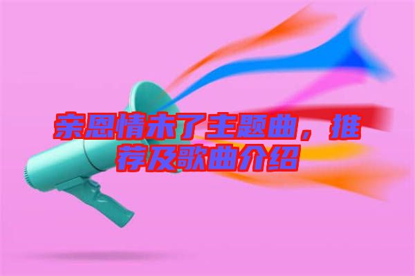 親恩情未了主題曲，推薦及歌曲介紹