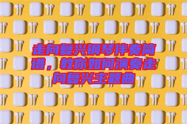 走向復興鋼琴伴奏簡譜，教你如何演奏走向復興主題曲