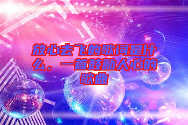 放心去飛的歌詞是什么，一首鼓勵人心的歌曲