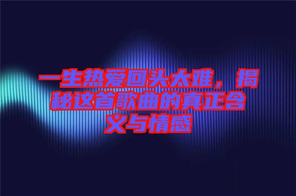 一生熱愛回頭太難，揭秘這首歌曲的真正含義與情感