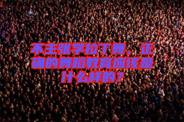 不主張學(xué)拉丁舞，正確的舞蹈教育應(yīng)該是什么樣的？