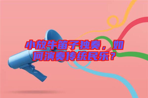 小放牛笛子獨(dú)奏，如何演奏傳統(tǒng)民樂？