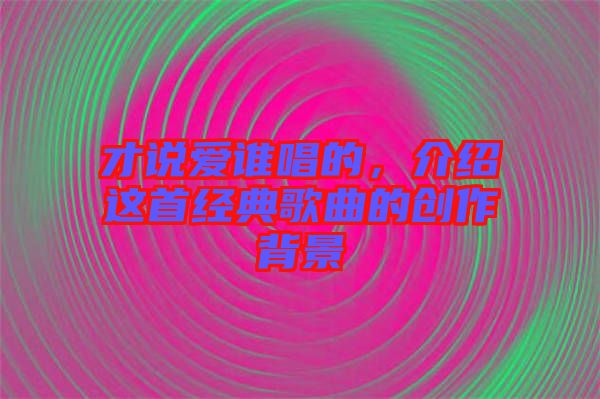 才說愛誰唱的，介紹這首經典歌曲的創作背景