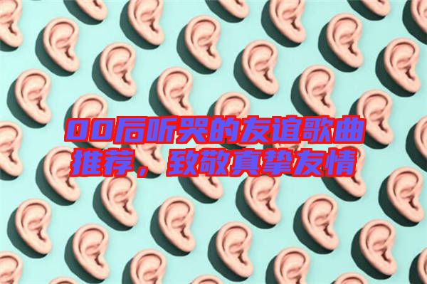 00后聽哭的友誼歌曲推薦，致敬真摯友情