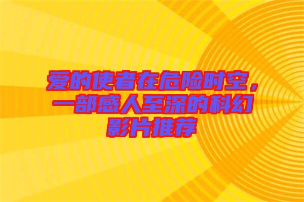 愛的使者在危險時空，一部感人至深的科幻影片推薦