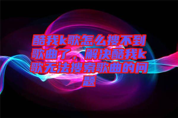 酷我k歌怎么搜不到歌曲了，解決酷我k歌無法搜索歌曲的問題