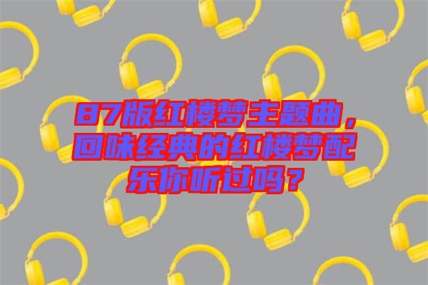 87版紅樓夢主題曲，回味經典的紅樓夢配樂你聽過嗎？
