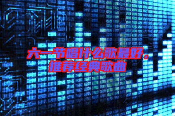 六一節唱什么歌最好，推薦經典歌曲