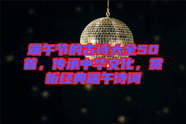 端午節的古詩大全50首，傳承中華文化，賞析經典端午詩詞